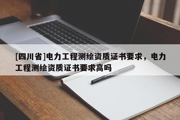 [四川省]电力工程测绘资质证书要求，电力工程测绘资质证书要求高吗
