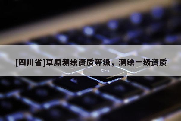 [四川省]草原测绘资质等级，测绘一级资质