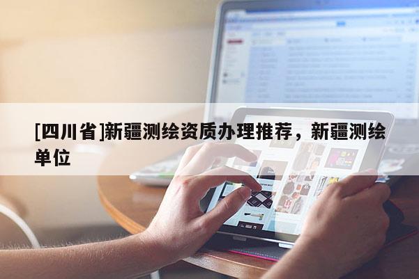 [四川省]新疆测绘资质办理推荐，新疆测绘单位