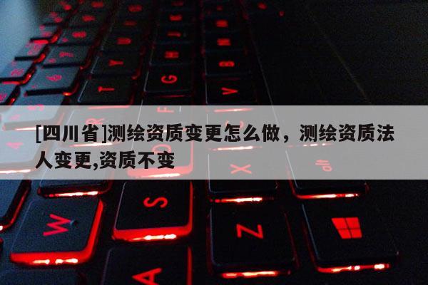 [四川省]测绘资质变更怎么做，测绘资质法人变更,资质不变