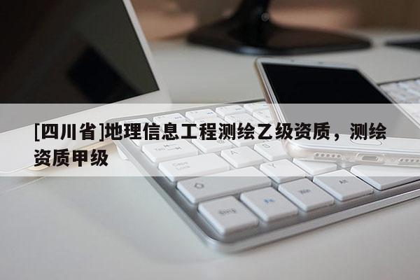 [四川省]地理信息工程测绘乙级资质，测绘资质甲级