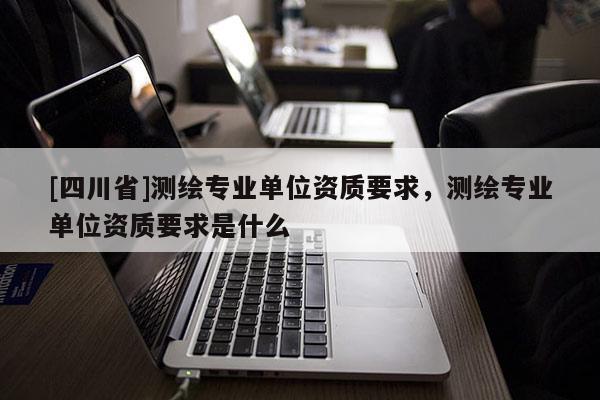 [四川省]测绘专业单位资质要求，测绘专业单位资质要求是什么