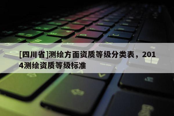[四川省]测绘方面资质等级分类表，2014测绘资质等级标准