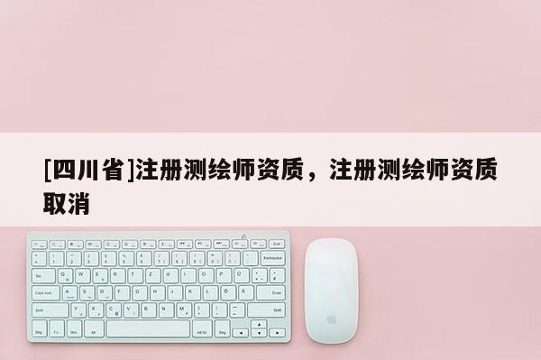 [四川省]注册测绘师资质，注册测绘师资质取消