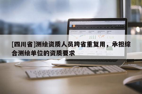 [四川省]测绘资质人员跨省重复用，承担综合测绘单位的资质要求