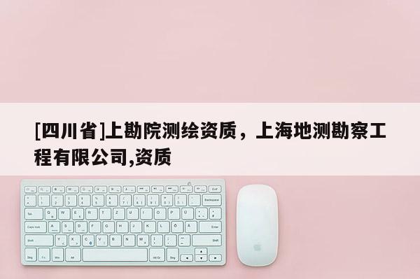 [四川省]上勘院测绘资质，上海地测勘察工程有限公司,资质