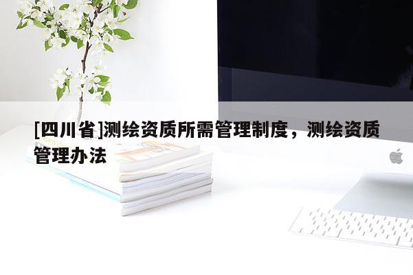 [四川省]测绘资质所需管理制度，测绘资质管理办法