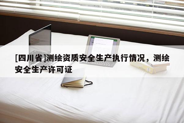 [四川省]测绘资质安全生产执行情况，测绘安全生产许可证