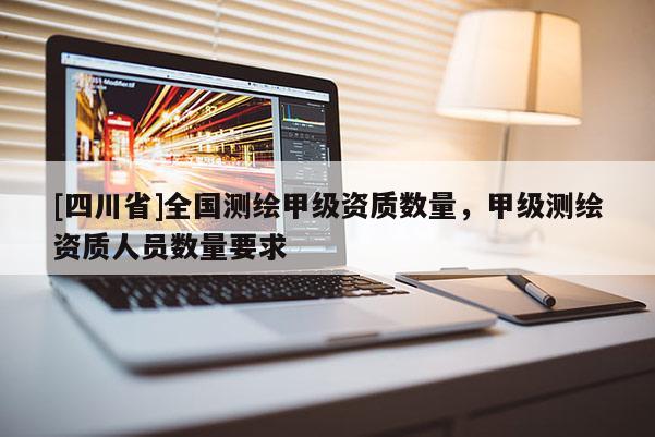 [四川省]全国测绘甲级资质数量，甲级测绘资质人员数量要求