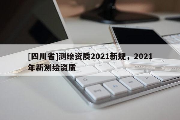 [四川省]测绘资质2021新规，2021年新测绘资质
