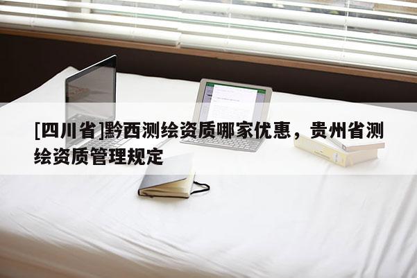 [四川省]黔西测绘资质哪家优惠，贵州省测绘资质管理规定