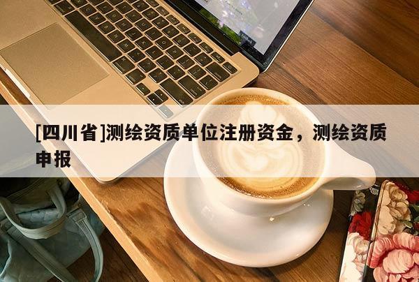 [四川省]测绘资质单位注册资金，测绘资质申报