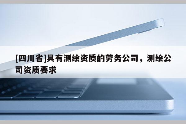 [四川省]具有测绘资质的劳务公司，测绘公司资质要求