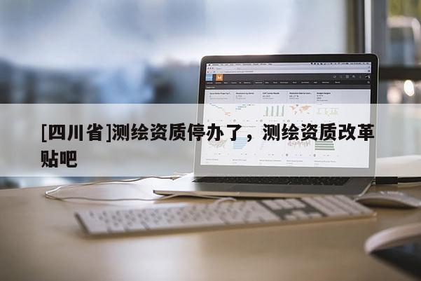 [四川省]测绘资质停办了，测绘资质改革 贴吧