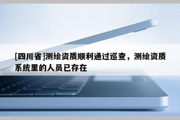 [四川省]测绘资质顺利通过巡查，测绘资质系统里的人员已存在