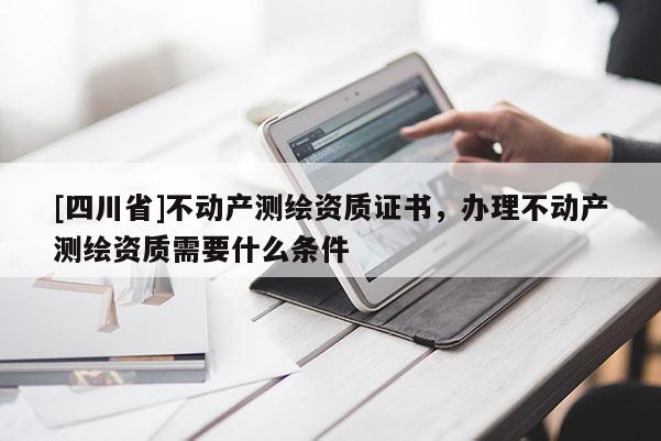 [四川省]不动产测绘资质证书，办理不动产测绘资质需要什么条件