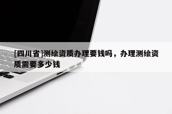 [四川省]测绘资质办理要钱吗，办理测绘资质需要多少钱