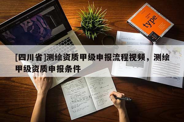 [四川省]测绘资质甲级申报流程视频，测绘甲级资质申报条件