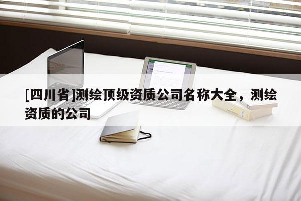 [四川省]测绘顶级资质公司名称大全，测绘资质的公司