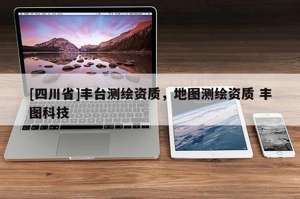 [四川省]丰台测绘资质，地图测绘资质 丰图科技
