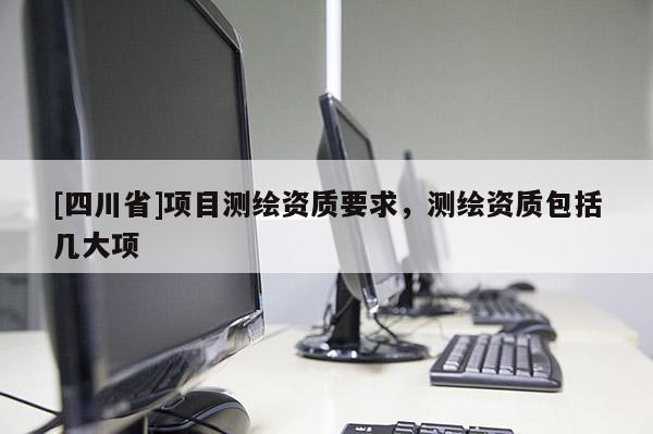 [四川省]项目测绘资质要求，测绘资质包括几大项