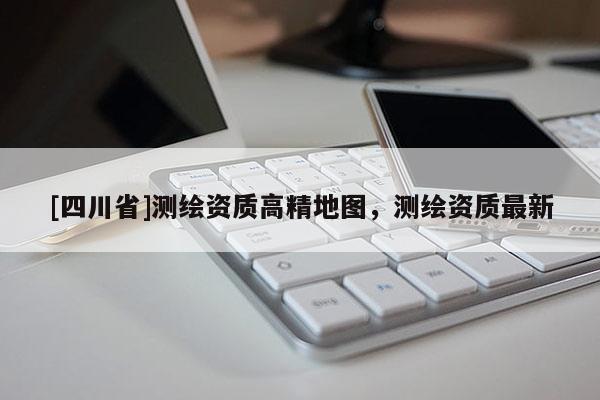 [四川省]测绘资质高精地图，测绘资质最新