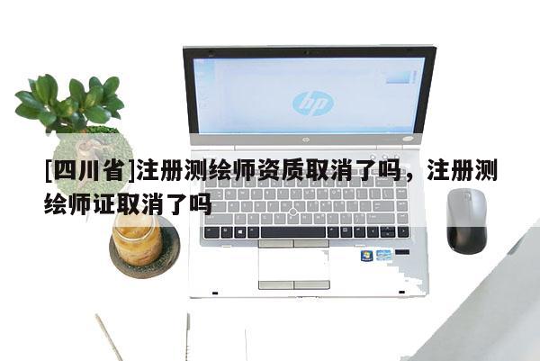 [四川省]注册测绘师资质取消了吗，注册测绘师证取消了吗