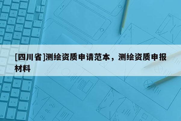 [四川省]测绘资质申请范本，测绘资质申报材料