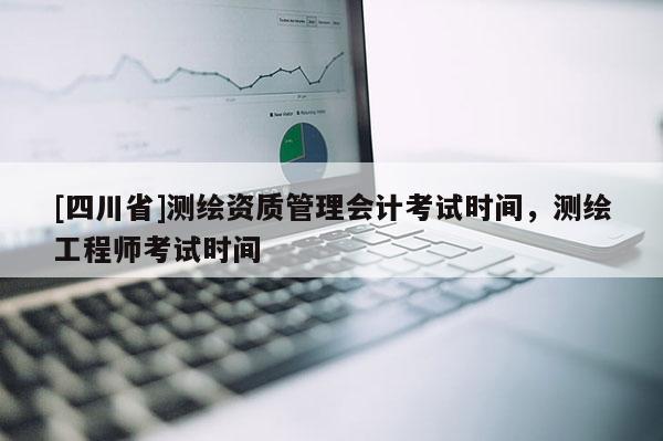 [四川省]测绘资质管理会计考试时间，测绘工程师考试时间