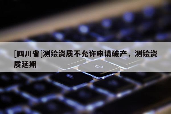 [四川省]测绘资质不允许申请破产，测绘资质延期