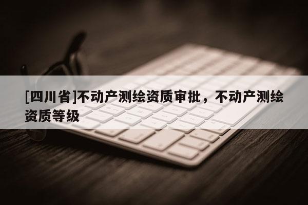 [四川省]不动产测绘资质审批，不动产测绘资质等级