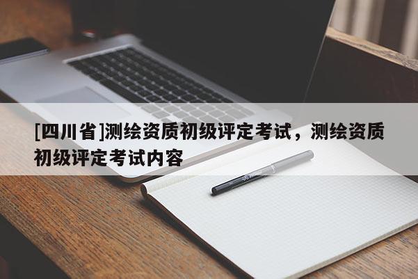 [四川省]测绘资质初级评定考试，测绘资质初级评定考试内容