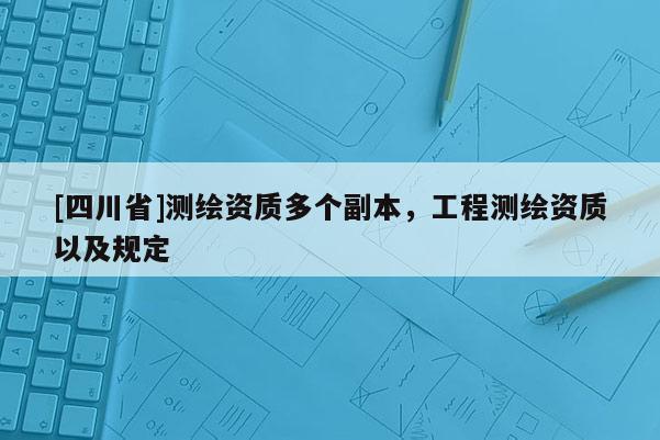 [四川省]测绘资质多个副本，工程测绘资质以及规定