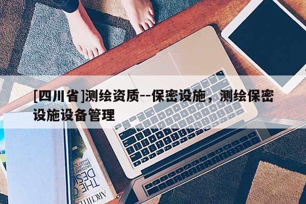 [四川省]测绘资质--保密设施，测绘保密设施设备管理
