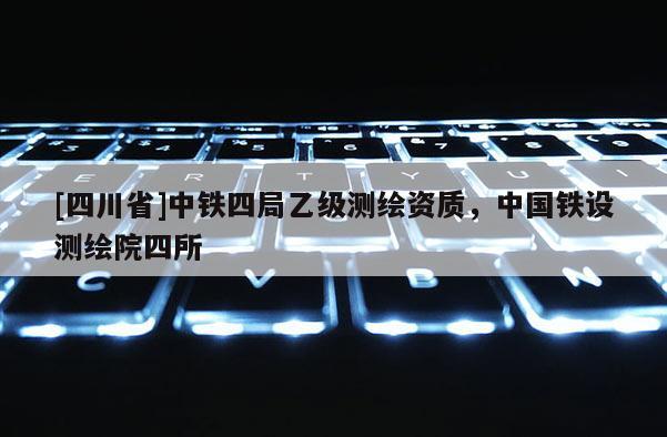 [四川省]中铁四局乙级测绘资质，中国铁设测绘院四所