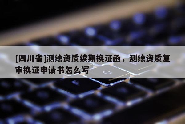 [四川省]测绘资质续期换证函，测绘资质复审换证申请书怎么写