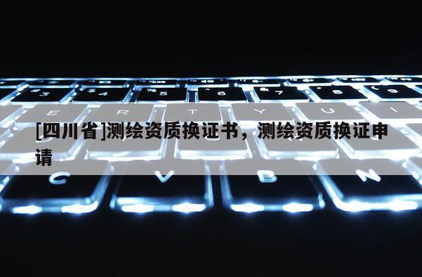 [四川省]测绘资质换证书，测绘资质换证申请