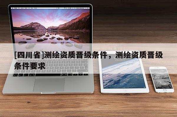 [四川省]测绘资质晋级条件，测绘资质晋级条件要求