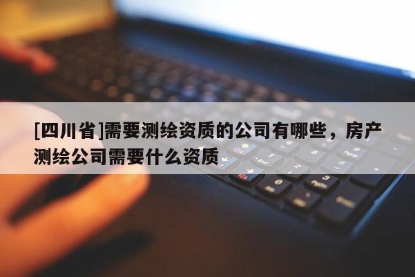 [四川省]需要测绘资质的公司有哪些，房产测绘公司需要什么资质