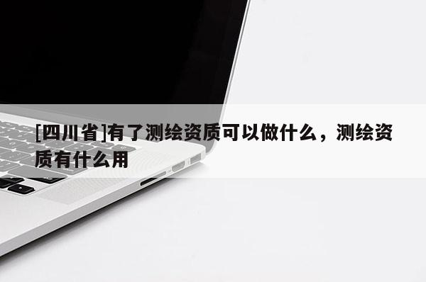 [四川省]有了测绘资质可以做什么，测绘资质有什么用