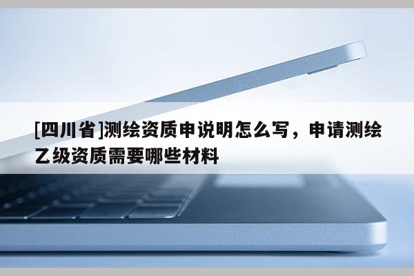 [四川省]测绘资质申说明怎么写，申请测绘乙级资质需要哪些材料