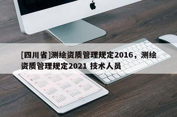 [四川省]测绘资质管理规定2016，测绘资质管理规定2021 技术人员