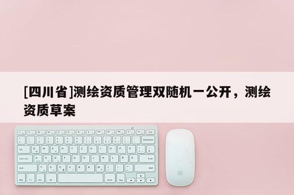 [四川省]测绘资质管理双随机一公开，测绘资质草案