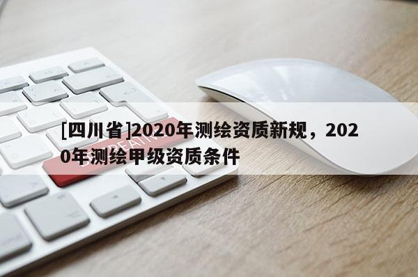 [四川省]2020年测绘资质新规，2020年测绘甲级资质条件