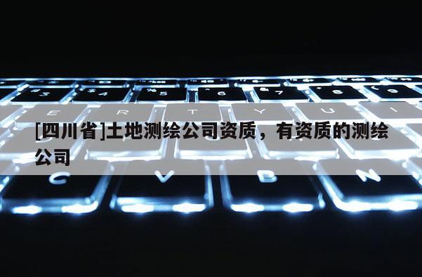 [四川省]土地测绘公司资质，有资质的测绘公司