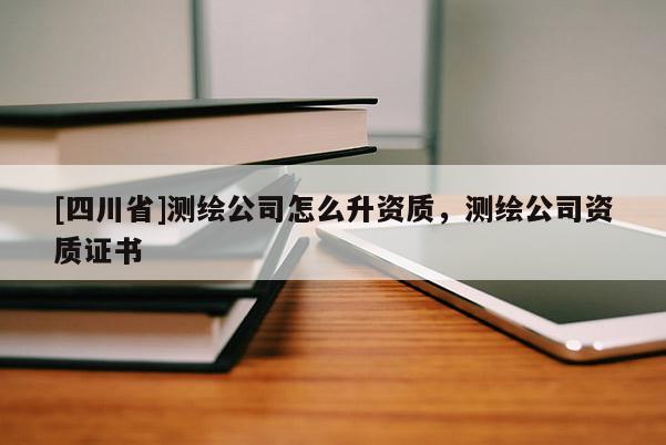[四川省]测绘公司怎么升资质，测绘公司资质证书