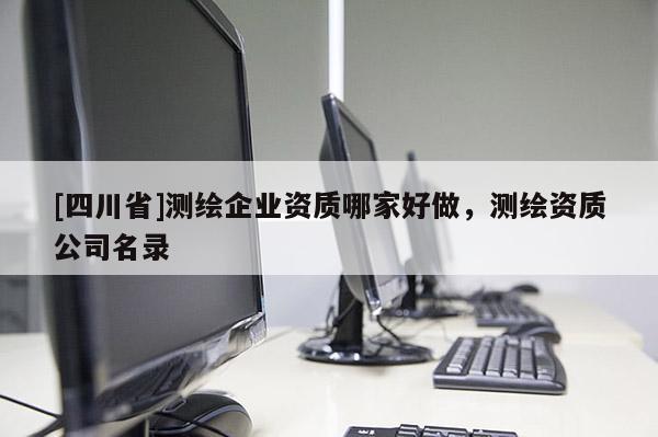 [四川省]测绘企业资质哪家好做，测绘资质公司名录