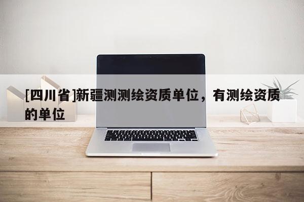 [四川省]新疆测测绘资质单位，有测绘资质的单位