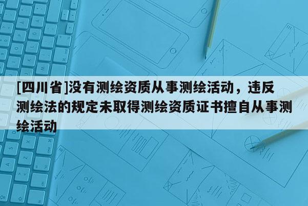 [四川省]没有测绘资质从事测绘活动，违反测绘法的规定未取得测绘资质证书擅自从事测绘活动