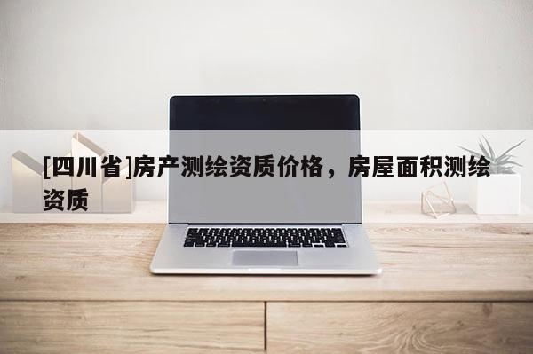 [四川省]房产测绘资质价格，房屋面积测绘资质